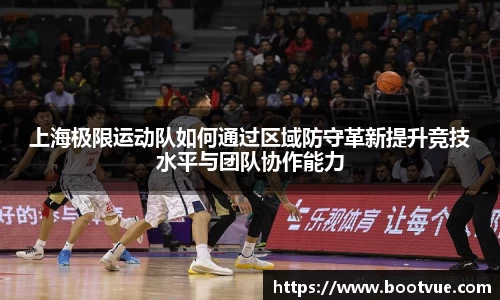 上海极限运动队如何通过区域防守革新提升竞技水平与团队协作能力