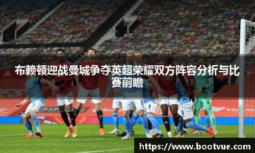 布赖顿迎战曼城争夺英超荣耀双方阵容分析与比赛前瞻
