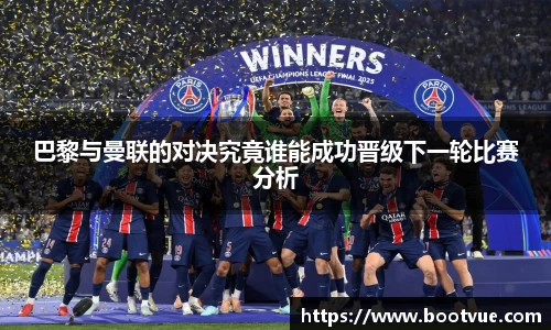 巴黎与曼联的对决究竟谁能成功晋级下一轮比赛分析